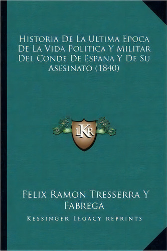 Historia De La Ultima Epoca De La Vida Politica Y Militar Del Conde De Espana Y De Su Asesinato (..., De Felix Ramon Tresserra Y Fabrega. Editorial Kessinger Publishing, Tapa Blanda En Español