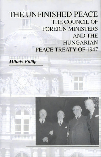 The Unfinished Peace - The Council Of Foreign Ministers And The Hungarian Peace Treaty Of 1947, De Mihaly Fã¼lã¶p. Editorial East European Monographs, Tapa Dura En Inglés