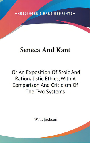 Seneca And Kant: Or An Exposition Of Stoic And Rationalistic Ethics, With A Comparison And Critic..., De Jackson, W. T.. Editorial Kessinger Pub Llc, Tapa Dura En Inglés