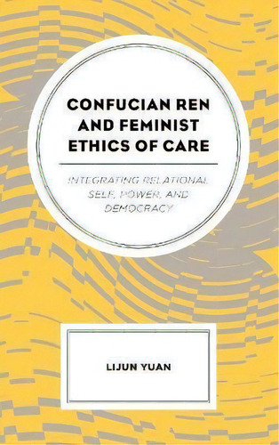 Confucian Ren And Feminist Ethics Of Care : Integrating Rel, De Lijun Yuan. Editorial Lexington Books En Inglés