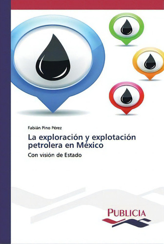 La Exploracion Y Explotacion Petrolera En Mexico: Con Visión De Estado, De Fabian Pino Perez., Vol. 1. Editorial Publicia, Tapa Blanda En Español