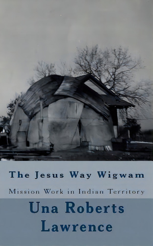 The Jesus Way Wigwam : Mission Work In Indian Territory, De Una Roberts Lawrence. Editorial Createspace Independent Publishing Platform, Tapa Blanda En Inglés