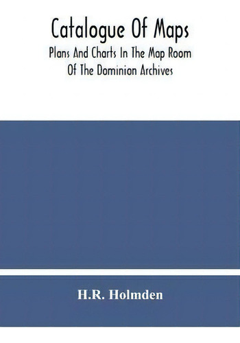 Catalogue Of Maps, Plans And Charts In The Map Room Of The Dominion Archives, De H R Holmden., Vol. 1. Editorial Alpha Edition, Tapa Blanda En Inglés
