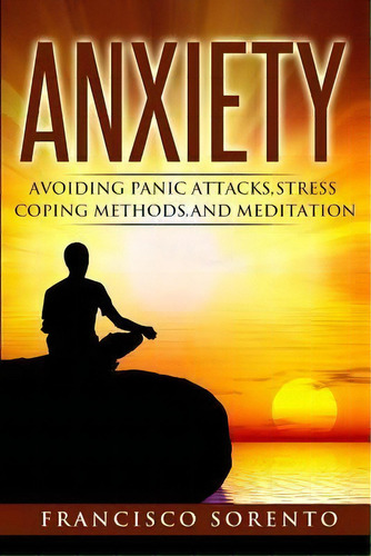 Anxiety : Avoiding Panic Attacks, Stress, Coping Methods, And Meditation, De Francisco Sorento. Editorial Createspace Independent Publishing Platform, Tapa Blanda En Inglés