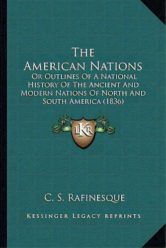 The American Nations: Or Outlines Of A National History Of The Ancient And Modern Nations Of Nort..., De Rafinesque, C. S.. Editorial Kessinger Pub Llc, Tapa Blanda En Inglés