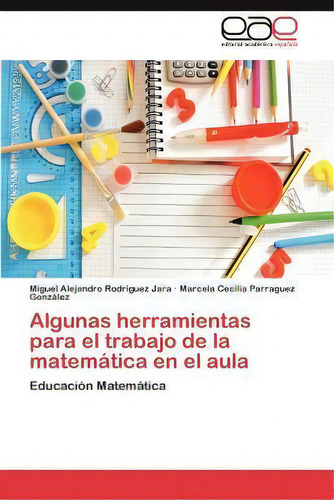 Algunas Herramientas Para El Trabajo De La Matematica En El Aula, De Miguel Alejandro Rodriguez Jara., Vol. 1. Editorial Eae Editorial Academia Espanola, Tapa Blanda En Español