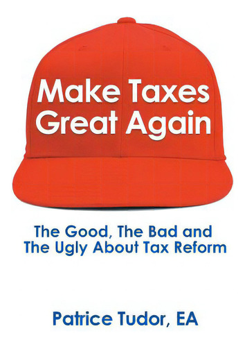 Make Taxes Great Again: The Good, The Bad And The Ugly About Tax Reform: The Good, The Bad And The Ugly About Tax Reform, De Tudor, Patrice., Vol. 1. Editorial Authorhouse, Tapa Blanda En Inglés