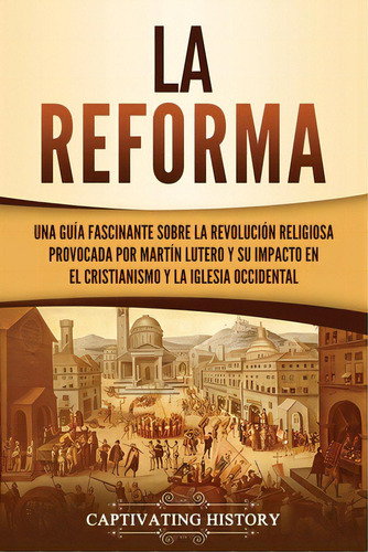 La Reforma: Una Guãâa Fascinante Sobre La Revoluciãâ³n Religiosa Provocada Por Martãân Luter..., De History, Captivating. Editorial Captivating History, Tapa Blanda En Español