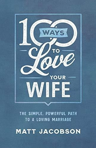 100 Ways To Love Your Wife: The Simple, Powerful Path To A L