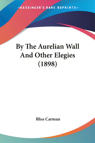 By The Aurelian Wall And Other Elegies (1898), De Carman, Bliss. Kessinger's Rare Reprints, Vol. 1. Editorial Kessinger Pub Llc, Tapa Blanda En Inglés, 1898