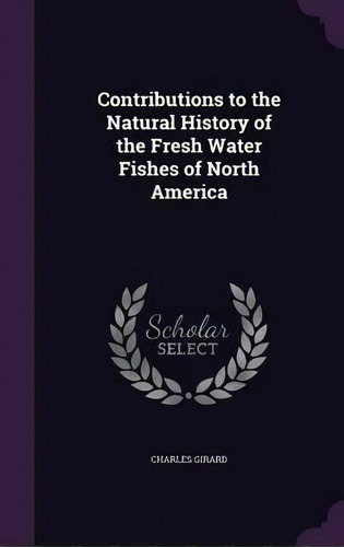 Contributions To The Natural History Of The Fresh Water Fishes Of North America, De Charles Girard. Editorial Palala Press, Tapa Dura En Inglés