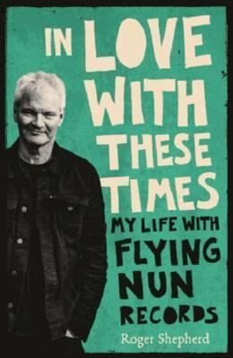 In Love With These Times : My Life With Flying Nun Record...