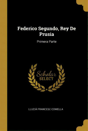 Federico Segundo, Rey De Prusia : Primera Parte, De Llucia Francesc Comella., Vol. 1. Editorial Scholar Select, Tapa Dura En Español
