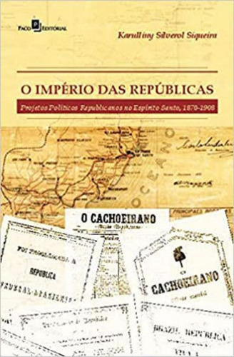 O Império Das Repúblicas: Projetos Políticos Republicanos No Espírito Santo (1870-1908), De Siqueira, Karulliny Silverol. Editora Paco Editorial, Capa Mole Em Português