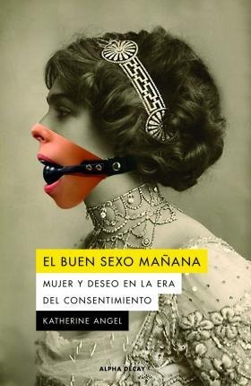 El Buen Sexo Mañana: Mujer Y Deseo En La Era Del Consentimie