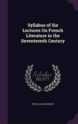 Syllabus Of Six Lectures On French Literature In The Seventeenth Century, De Fred W Boatwright. Editorial Palala Press, Tapa Dura En Inglés
