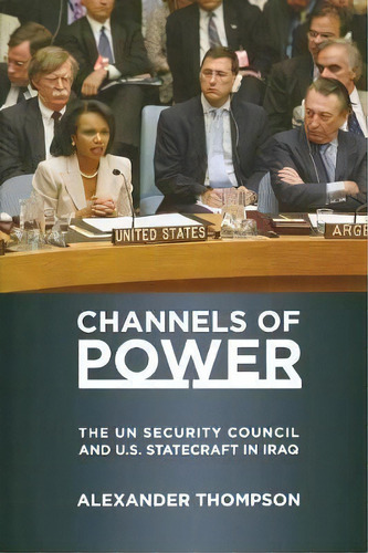 Channels Of Power : The Un Security Council And U.s. Statecraft In Iraq, De Alexander Thompson. Editorial Cornell University Press, Tapa Blanda En Inglés