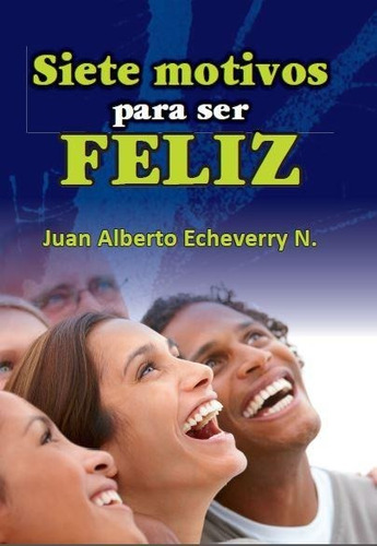 Siete Motivos Para Ser Feliz - Juan Alberto Echeverry 