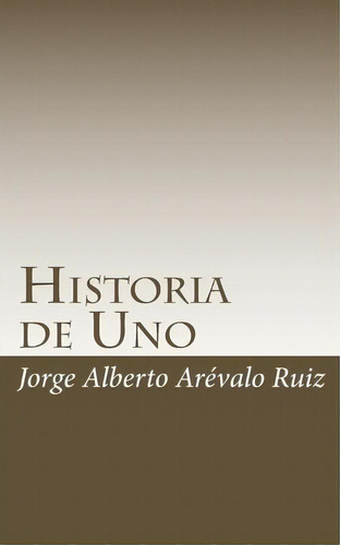Historia De Uno, De Sr Jorge Alberto Arevalo Ruiz. Editorial Createspace Independent Publishing Platform, Tapa Blanda En Español