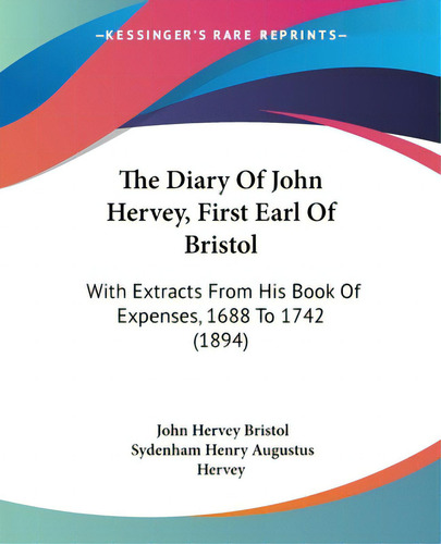 The Diary Of John Hervey, First Earl Of Bristol: With Extracts From His Book Of Expenses, 1688 To..., De Bristol, John Hervey. Editorial Kessinger Pub Llc, Tapa Blanda En Inglés
