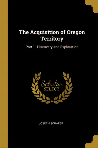 The Acquisition Of Oregon Territory: Part 1. Discovery And Exploration, De Schafer, Joseph. Editorial Wentworth Pr, Tapa Blanda En Inglés