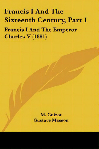 Francis I And The Sixteenth Century, Part 1: Francis I And The Emperor Charles V (1881), De Guizot, M.. Editorial Kessinger Pub Llc, Tapa Blanda En Inglés