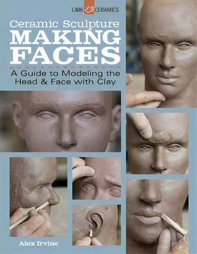 Ceramic Sculpture: Making Faces : A Guide To Modeling The Head And Face With Clay, De Alex Irvine. Editorial Lark Books,u.s., Tapa Blanda En Inglés