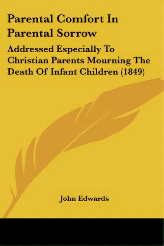 Parental Comfort In Parental Sorrow: Addressed Especially To Christian Parents Mourning The Death..., De Edwards, John. Editorial Kessinger Pub Llc, Tapa Blanda En Inglés
