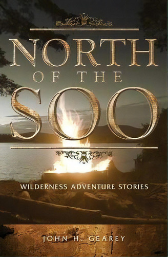 North Of The Soo : Wilderness Adventure Stories, De John H Gearey. Editorial Epic Press, Tapa Blanda En Inglés, 2014