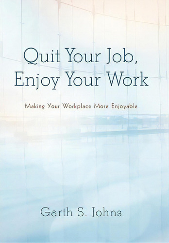 Quit Your Job, Enjoy Your Work: Making Your Workplace More Enjoyable, De Garth S Johns., Vol. 1. Editorial Iuniverse, Tapa Dura En Inglés