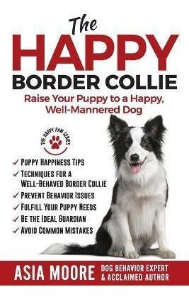 The Happy Border Collie : Raise Your Puppy To A Happy, We...