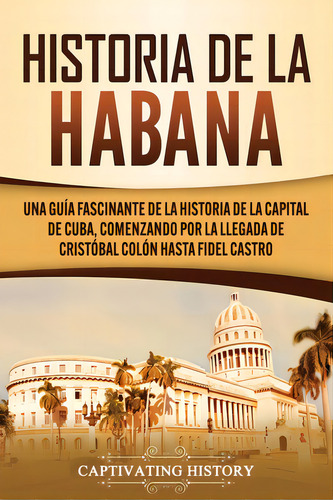 Historia De La Habana: Una Guãâa Fascinante De La Historia De La Capital De Cuba, Comenzando Po..., De History, Captivating. Editorial Captivating History, Tapa Blanda En Español