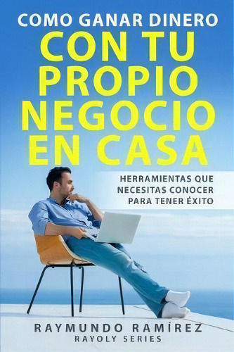 Como Ganar Dinero Con Tu Propio Negocio En Casa : Herramientas Que Necesitas Conocer Para Tener  ..., De Raymundo Ramirez. Editorial Createspace Independent Publishing Platform, Tapa Blanda En Español