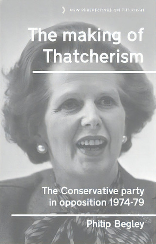 The Making Of Thatcherism : The Conservative Party In Opposition, 1974-79, De Philip Begley. Editorial Manchester University Press, Tapa Dura En Inglés