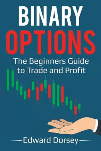 Binary Options: The Beginners Guide To Trade And Profit (en