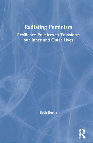 Radiating Feminism: Resilience Practices To Transform Our Inner And Outer Lives, De Berila, Beth., Vol. 1. Editorial Routledge, Tapa Dura En Inglés