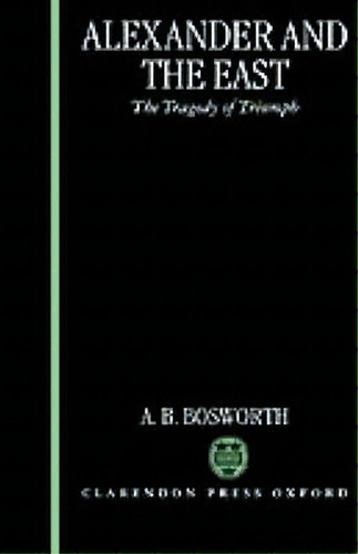 Alexander And The East, De A. B. Bosworth. Editorial Oxford University Press, Tapa Dura En Inglés