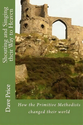 Shouting And Singing Their Way To Heaven : How Hugh Bourne, William Clowes And The Primitive Meth..., De Dave Price. Editorial Createspace Independent Publishing Platform, Tapa Blanda En Inglés