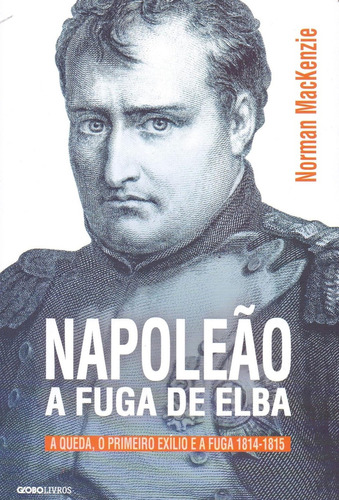 Napoleão: A fuga de Elba A queda, O Primeiro Exílio E A Fuga (1814-1815) Norman MccKenzie Globo Livros 