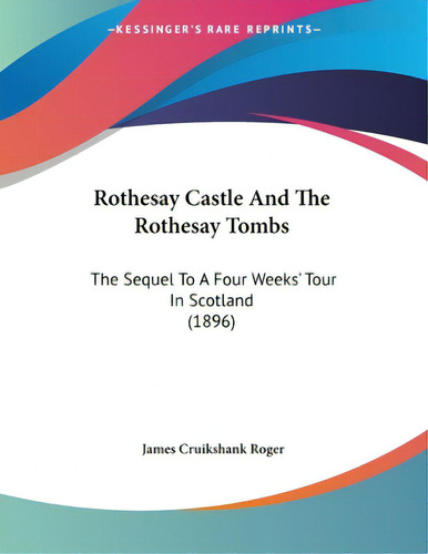 Rothesay Castle And The Rothesay Tombs: The Sequel To A Four Weeks' Tour In Scotland (1896), De Roger, James Cruikshank. Editorial Kessinger Pub Llc, Tapa Blanda En Inglés