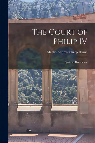 The Court Of Philip Iv: Spain In Decadence, De Hume, Martin Andrew Sharp 1847-1910. Editorial Legare Street Pr, Tapa Blanda En Inglés