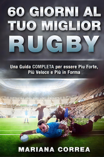 60 Giorni Al Tuo Miglior Rugby : Una Guida Completa Per Essere Piu Forte, Piu Veloce E Piu In Forma, De Mariana Correa. Editorial Createspace Independent Publishing Platform, Tapa Blanda En Italiano