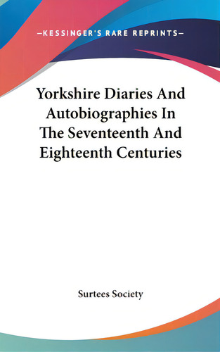 Yorkshire Diaries And Autobiographies In The Seventeenth And Eighteenth Centuries, De Surtees Society. Editorial Kessinger Pub Llc, Tapa Dura En Inglés