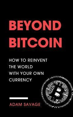 Beyond Bitcoin : How To Reinvent The World With Your Own ...