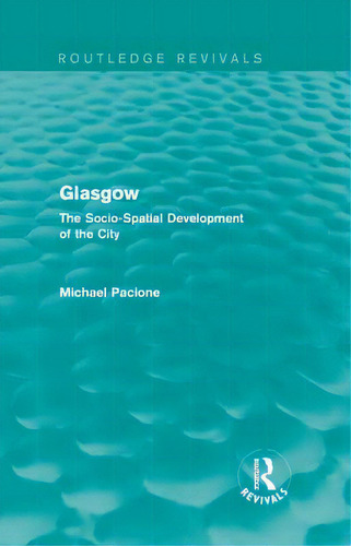 Glasgow: The Socio-spatial Development Of The City, De Pacione, Michael. Routledge Revivals, Vol. 1. Editorial Routledge, Tapa Dura En Inglés