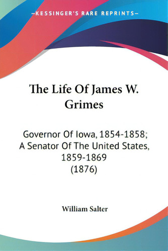 The Life Of James W. Grimes: Governor Of Iowa, 1854-1858; A Senator Of The United States, 1859-18..., De Salter, William. Editorial Kessinger Pub Llc, Tapa Blanda En Inglés