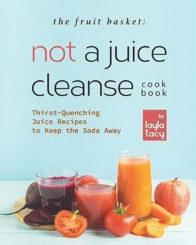 The Fruit Basket : Not A Juice Cleanse Cookbook: Thirst-quenching Juice Recipes To Keep The Soda ..., De Layla Tacy. Fruits Basket Editorial Panini, Tapa Blanda En Inglés