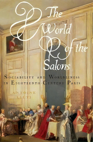 The World Of The Salons : Sociability And Worldliness In Eighteenth-century Paris, De Antoine Lilti. Editorial Oxford University Press Inc, Tapa Blanda En Inglés