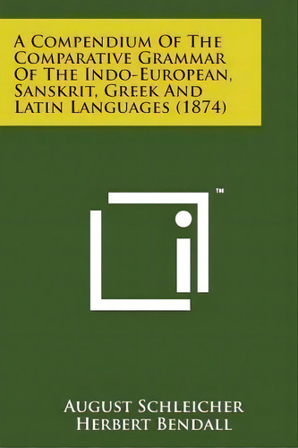 A Compendium Of The Comparative Grammar Of The Indo-european, Sanskrit, Greek And Latin Languages..., De August Schleicher. Editorial Literary Licensing, Llc, Tapa Blanda En Inglés