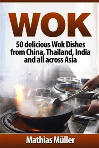 Wok : 50 Delicious Wok Dishes From China, Thailand, India...